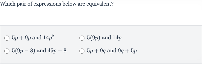 Which pair of expressions below are equivalent?

5p+9p and 
14p^(2)

5(9p) and 
14 p

5(9p-8) and 
45 p-8

5p+9q and 
9q+5p