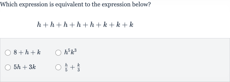 Which expression is equivalent to the expression below?

h+h+h+h+h+k+k+k

8+h+k

h^(5)k^(3)

5h+3k

(h)/(5)+(k)/(3)