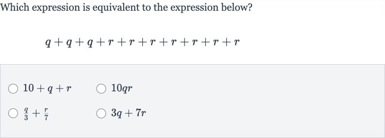 Which expression is equivalent to the expression below?

q+q+q+r+r+r+r+r+r+r

10+q+r

10 qr

(q)/(3)+(r)/(7)

3q+7r