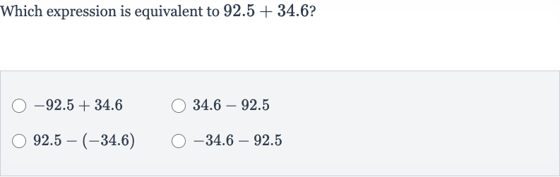 Which expression is equivalent to 
92.5+34.6 ?

-92.5+34.6

34.6-92.5

92.5-(-34.6)

-34.6-92.5