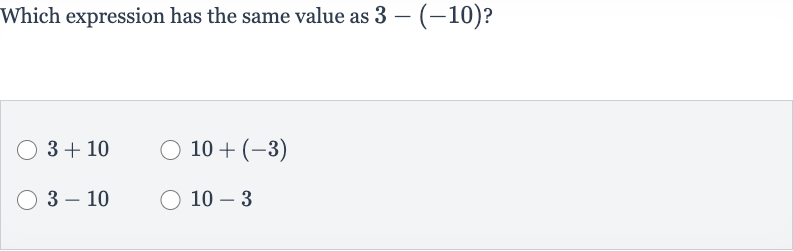 Which expression has the same value as 
3-(-10) ?

3+10

10+(-3)

3-10

10-3