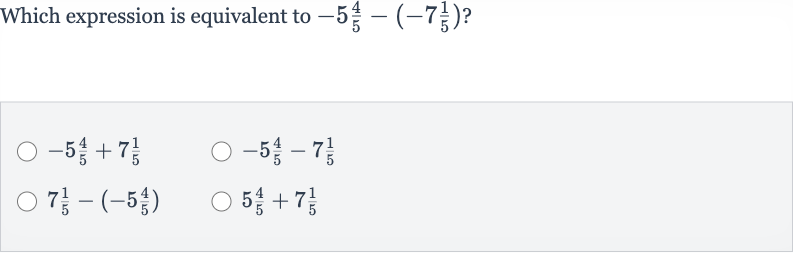 Which expression is equivalent to 
-5(4)/(5)-(-7(1)/(5)) ?

-5(4)/(5)+7(1)/(5)

-5(4)/(5)-7(1)/(5)

7(1)/(5)-(-5(4)/(5))

5(4)/(5)+7(1)/(5)