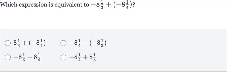 Which expression is equivalent to 
-8(1)/(3)+(-8(1)/(4)) ?

8(1)/(3)+(-8(1)/(4))

-8(1)/(4)-(-8(1)/(3))

-8(1)/(3)-8(1)/(4)

-8(1)/(4)+8(1)/(3)