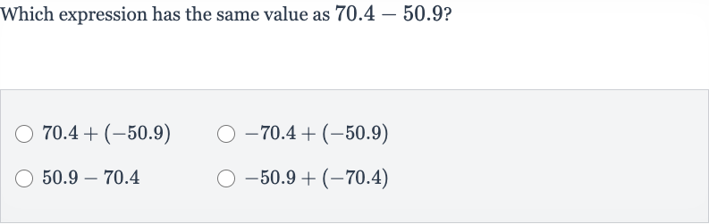 Which expression has the same value as 
70.4-50.9?

70.4+(-50.9)

-70.4+(-50.9)

50.9-70.4

-50.9+(-70.4)