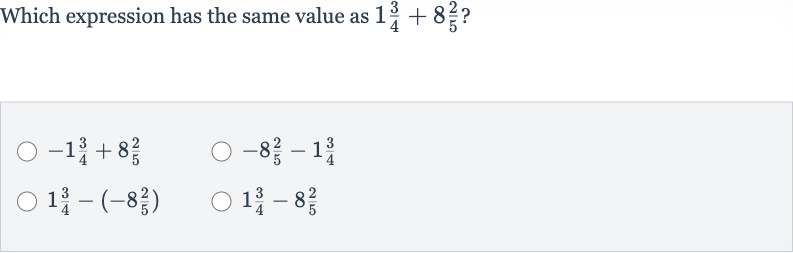 Which expression has the same value as 
1(3)/(4)+8(2)/(5) ?

-1(3)/(4)+8(2)/(5)

-8(2)/(5)-1(3)/(4)

1(3)/(4)-(-8(2)/(5))

1(3)/(4)-8(2)/(5)
