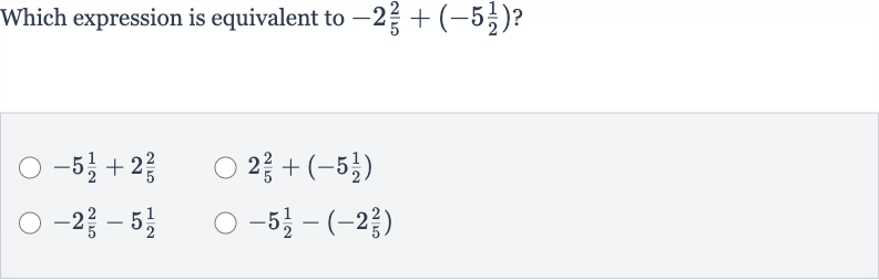 Which expression is equivalent to 
-2(2)/(5)+(-5(1)/(2)) ?

-5(1)/(2)+2(2)/(5)

2(2)/(5)+(-5(1)/(2))

-2(2)/(5)-5(1)/(2)

-5(1)/(2)-(-2(2)/(5))