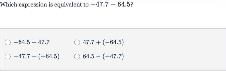 Which expression is equivalent to 
-47.7-64.5 ?

-64.5+47.7

47.7+(-64.5)

-47.7+(-64.5)

64.5-(-47.7)