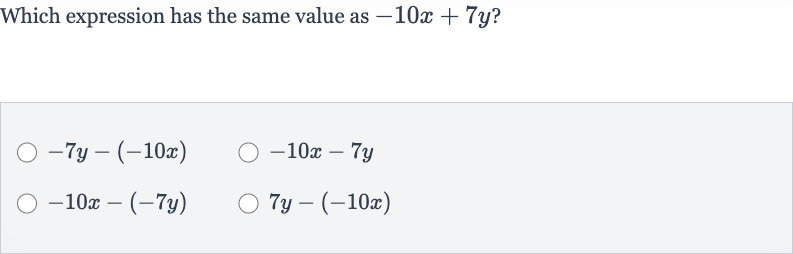 Which expression has the same value as 
-10 x+7y ?

-7y-(-10 x)

-10 x-7y

-10 x-(-7y)

7y-(-10 x)