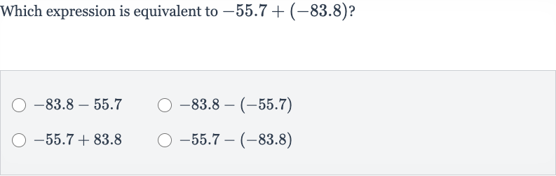 Which expression is equivalent to 
-55.7+(-83.8) ?

-83.8-55.7

-83.8-(-55.7)

-55.7+83.8

-55.7-(-83.8)