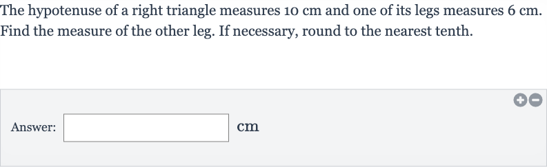 The hypotenuse of a right triangle measures 
10cm and one of its legs measures 
6cm. Find the measure of the other leg. If necessary, round to the nearest tenth.
Answer: 
cm