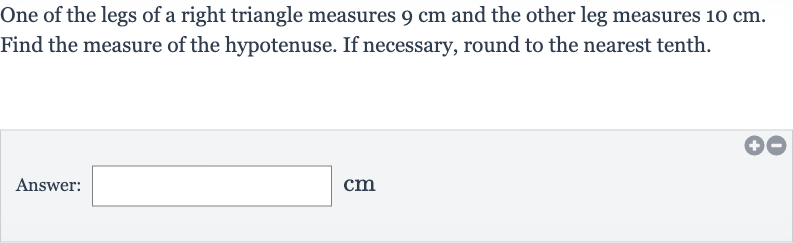 One of the legs of a right triangle measures 
9cm and the other leg measures 
10cm. Find the measure of the hypotenuse. If necessary, round to the nearest tenth.
Answer: 
cm
