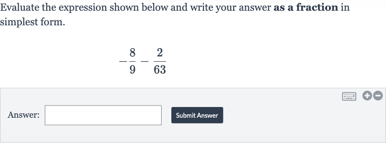 Evaluate the expression shown below and write your answer as a fraction in simplest form.

-(8)/(9)-(2)/(63)
Answer:
Submit Answer