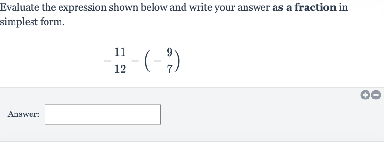 Evaluate the expression shown below and write your answer as a fraction in simplest form.

-(11)/(12)-(-(9)/(7))
Answer: