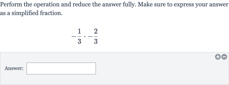 Perform the operation and reduce the answer fully. Make sure to express your answer as a simplified fraction.

-(1)/(3)*-(2)/(3)
Answer: