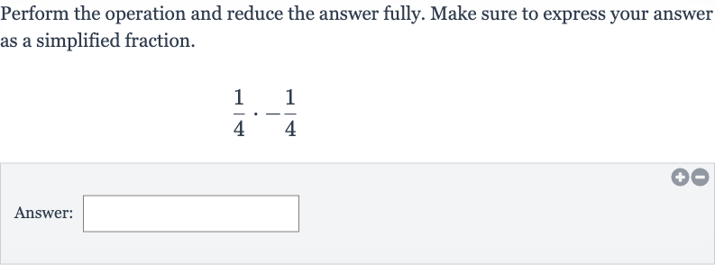 Perform the operation and reduce the answer fully. Make sure to express your answer as a simplified fraction.

(1)/(4)*-(1)/(4)
Answer: