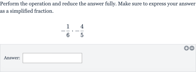 Perform the operation and reduce the answer fully. Make sure to express your answer as a simplified fraction.

-(1)/(6)*-(4)/(5)
Answer: