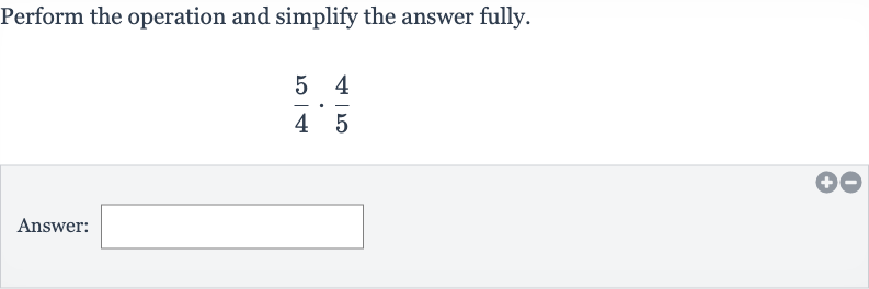 Perform the operation and simplify the answer fully.

(5)/(4)*(4)/(5)
Answer: