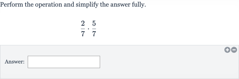 Perform the operation and simplify the answer fully.

(2)/(7)*(5)/(7)
Answer: