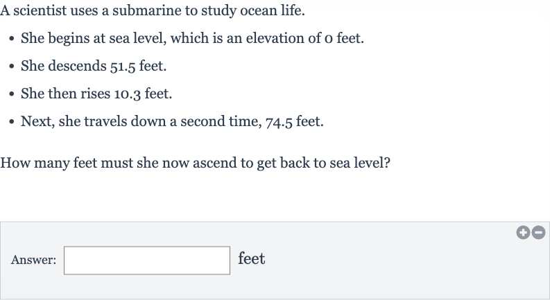 A scientist uses a submarine to study ocean life.

She begins at sea level, which is an elevation of o feet.
She descends 51.5 feet.
She then rises 10.3 feet.
Next, she travels down a second time, 74.5 feet.

How many feet must she now ascend to get back to sea level?
Answer: feet