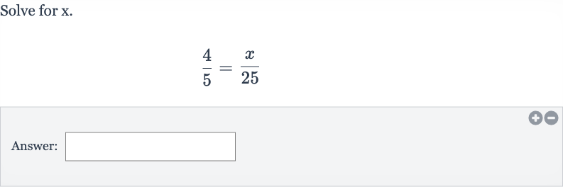 Solve for 
x.

(4)/(5)=(x)/( 25)
Answer: