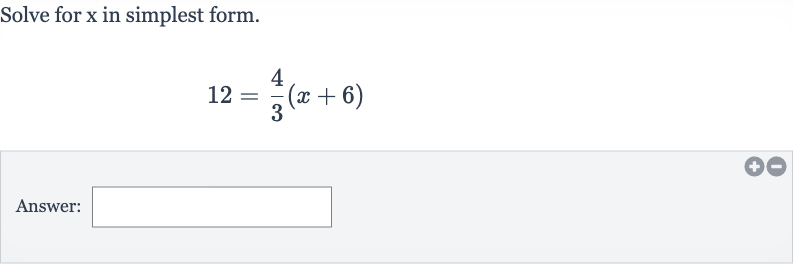Solve for 
x in simplest form.

12=(4)/(3)(x+6)
Answer:
