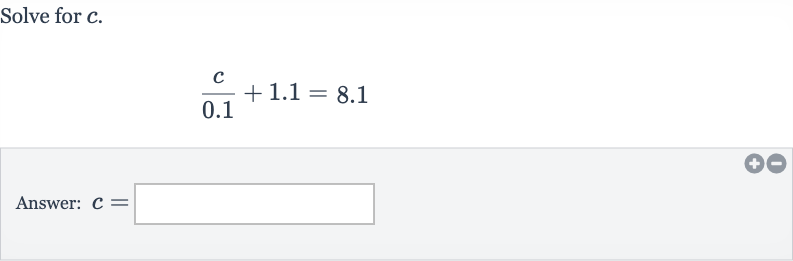 Solve for 
c.

(c)/( 0.1)+1.1=8.1
Answer: 
c=