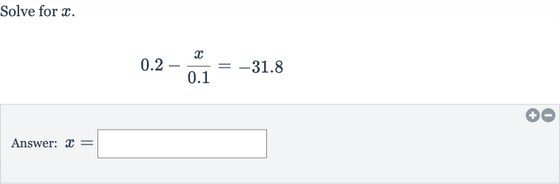 Solve for 
x.

0.2-(x)/( 0.1)=-31.8
Answer: 
x=