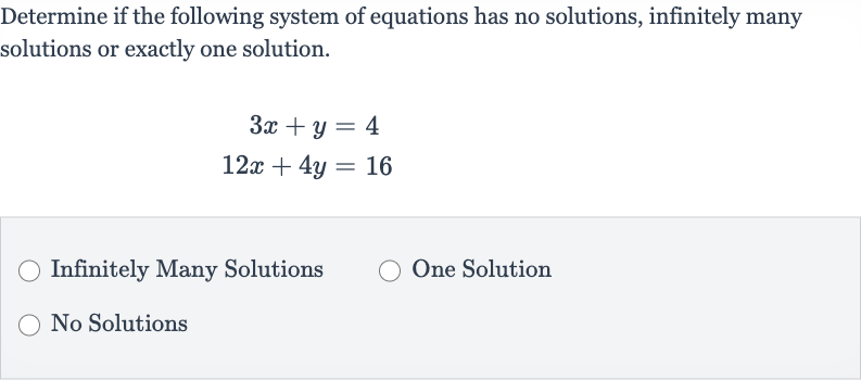 Determine if the following system of equations has no solutions, infinitely many solutions or exactly one solution.

{:[3x+y=4],[12 x+4y=16]:}
Infinitely Many Solutions
One Solution
No Solutions