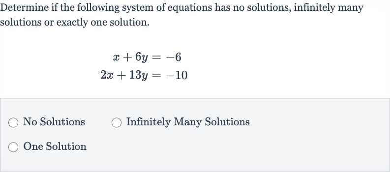 Determine if the following system of equations has no solutions, infinitely many solutions or exactly one solution.

{:[x+6y=-6],[2x+13 y=-10]:}
No Solutions
Infinitely Many Solutions
One Solution