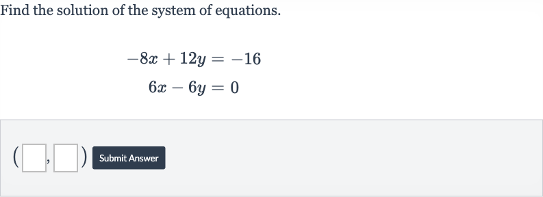 Find the solution of the system of equations.

{:[-8x+12 y=-16],[6x-6y=0]:}
Submit Answer