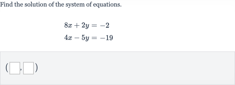 Find the solution of the system of equations.

{:[8x+2y=-2],[4x-5y=-19]:}