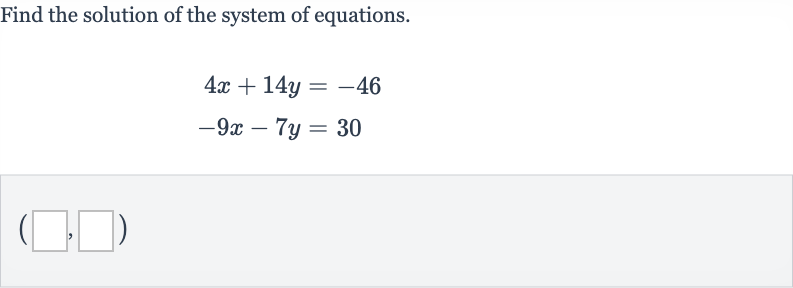 Find the solution of the system of equations.

{:[4x+14 y=-46],[-9x-7y=30]:}