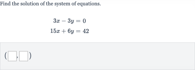 Find the solution of the system of equations.

{:[3x-3y=0],[15 x+6y=42]:}