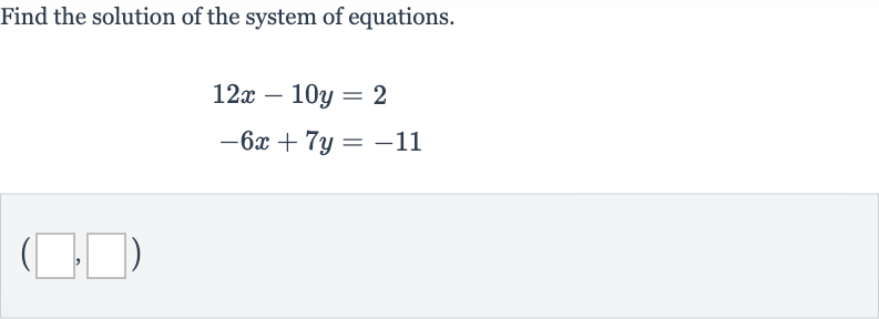 Find the solution of the system of equations.

{:[12 x-10 y=2],[-6x+7y=-11]:}

(◻,◻)