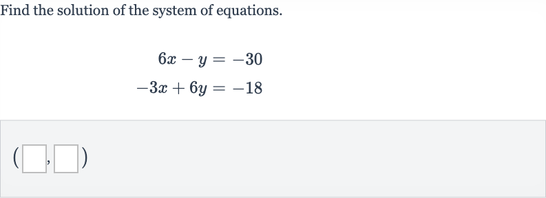 Find the solution of the system of equations.

{:[6x-y=-30],[-3x+6y=-18]:}

(◻,◻)