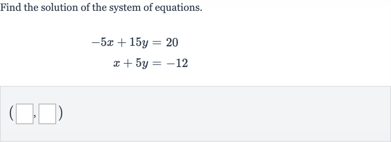 Find the solution of the system of equations.

{:[-5x+15 y=20],[x+5y=-12]:}