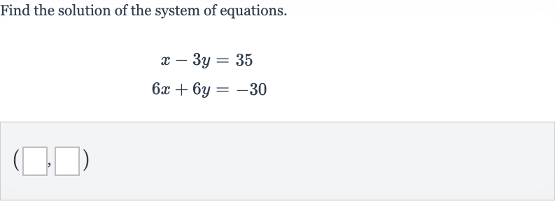 Find the solution of the system of equations.

{:[x-3y=35],[6x+6y=-30]:}
