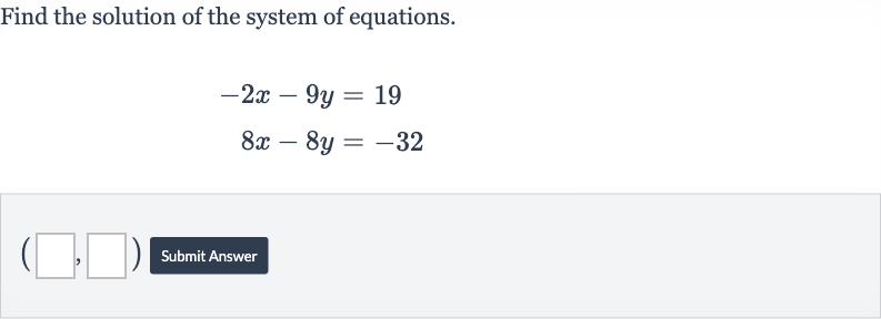 Find the solution of the system of equations.

{:[-2x-9y=19],[8x-8y=-32]:}
Submit Answer