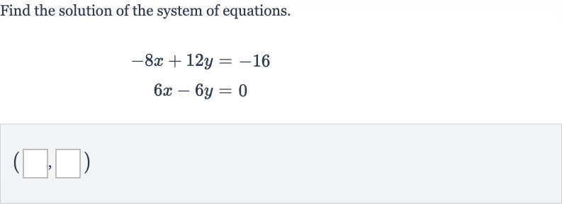 Find the solution of the system of equations.

{:[-8x+12 y=-16],[6x-6y=0]:}
