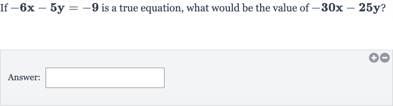If 
-6x-5y=-9 is a true equation, what would be the value of 
-30 x-25 y?
Answer: