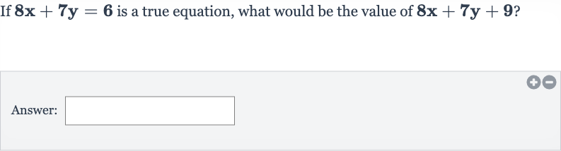 If 
8x+7y=6 is a true equation, what would be the value of 
8x+7y+9?
Answer: