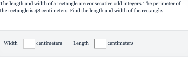 The length and width of a rectangle are consecutive odd integers. The perimeter of the rectangle is 48 centimeters. Find the length and width of the rectangle.

" Width "=◻" centimeters "quad" Length "=◻" centimeters "