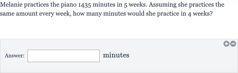 Melanie practices the piano 1435 minutes in 5 weeks. Assuming she practices the same amount every week, how many minutes would she practice in 4 weeks?
Answer: minutes