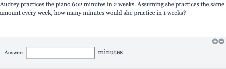 Audrey practices the piano 602 minutes in 2 weeks. Assuming she practices the same amount every week, how many minutes would she practice in 1 weeks?
Answer: minutes