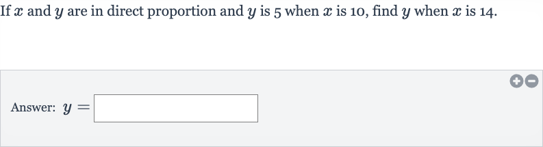 If 
x and 
y are in direct proportion and 
y is 5 when 
x is 10 , find 
y when 
x is 14 .
Answer: 
y=