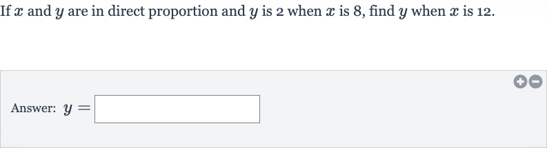If 
x and 
y are in direct proportion and 
y is 2 when 
x is 8 , find 
y when 
x is 12 .
Answer: 
y=