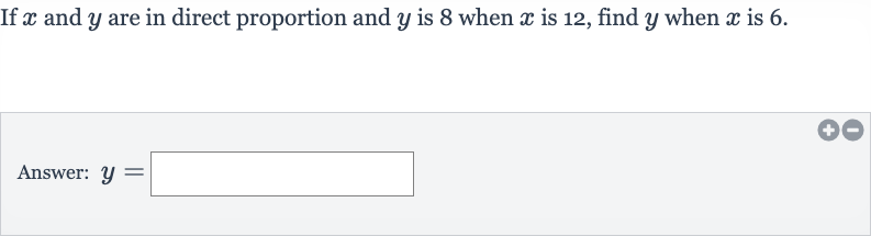 If 
x and 
y are in direct proportion and 
y is 8 when 
x is 12, find 
y when 
x is 6 .
Answer: 
y=
