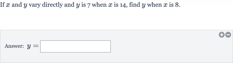 If 
x and 
y vary directly and 
y is 7 when 
x is 14 , find 
y when 
x is 8 .
Answer: 
y=
