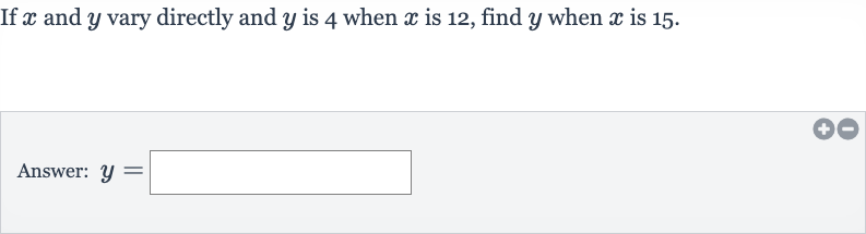 If 
x and 
y vary directly and 
y is 4 when 
x is 12 , find 
y when 
x is 15 .
Answer: 
y=