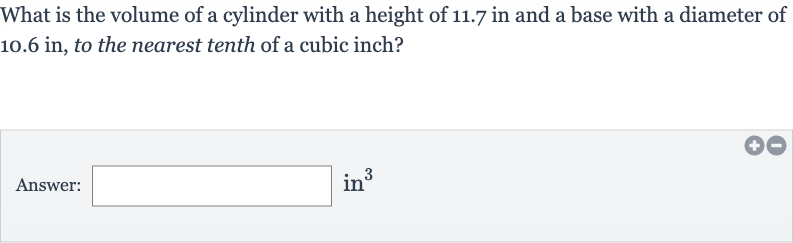 What is the volume of a cylinder with a height of 11.7 in and a base with a diameter of 10.6 in, to the nearest tenth of a cubic inch?
Answer: in 
^(3)